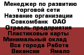 Менеджер по развитию торговой сети › Название организации ­ Совкомбанк, ОАО › Отрасль предприятия ­ Пластиковые карты › Минимальный оклад ­ 1 - Все города Работа » Вакансии   . Ямало-Ненецкий АО,Муравленко г.